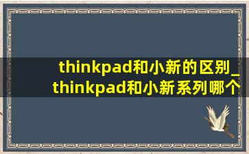 thinkpad和小新的区别_thinkpad和小新系列哪个好
